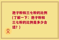 孢子粉和三七粉的比例(了解一下：孢子粉和三七粉的比例是多少合适？)
