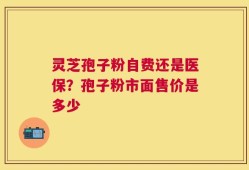 灵芝孢子粉自费还是医保？孢子粉市面售价是多少