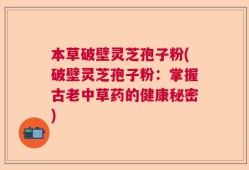 本草破壁灵芝孢子粉(破壁灵芝孢子粉：掌握古老中草药的健康秘密)