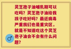 灵芝孢子油哺乳期可以吃吗？灵芝孢子油给我孩子吃好吗？最近病毒严重我们也是重灾区，就是不知道吃这个灵芝孢子油会不会有什么问题？