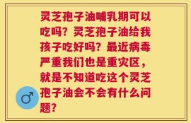 灵芝孢子油哺乳期可以吃吗？灵芝孢子油给我孩子吃好吗？最近病毒严重我们也是重灾区，就是不知道吃这个灵芝孢子油会不会有什么问题？