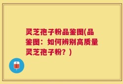 灵芝孢子粉品鉴图(品鉴图：如何辨别高质量灵芝孢子粉？)