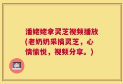 潘姥姥拿灵芝视频播放(老奶奶采摘灵芝，心情愉悦，视频分享。)
