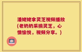 潘姥姥拿灵芝视频播放(老奶奶采摘灵芝，心情愉悦，视频分享。)