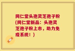 同仁堂头孢灵芝孢子粉(同仁堂新品：头孢灵芝孢子粉上市，助力免疫系统！)