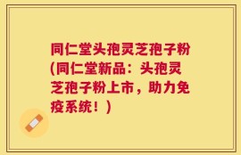同仁堂头孢灵芝孢子粉(同仁堂新品：头孢灵芝孢子粉上市，助力免疫系统！)