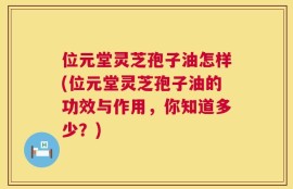位元堂灵芝孢子油怎样(位元堂灵芝孢子油的功效与作用，你知道多少？)