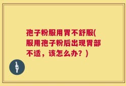 孢子粉服用胃不舒服(服用孢子粉后出现胃部不适，该怎么办？)
