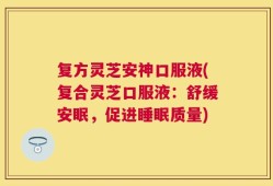 复方灵芝安神口服液(复合灵芝口服液：舒缓安眠，促进睡眠质量)
