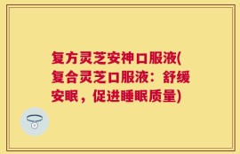 复方灵芝安神口服液(复合灵芝口服液：舒缓安眠，促进睡眠质量)