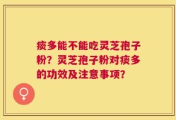 痰多能不能吃灵芝孢子粉？灵芝孢子粉对痰多的功效及注意事项？