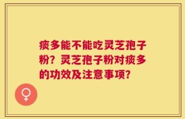 痰多能不能吃灵芝孢子粉？灵芝孢子粉对痰多的功效及注意事项？
