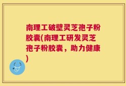 南理工破壁灵芝孢子粉胶囊(南理工研发灵芝孢子粉胶囊，助力健康)