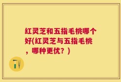 红灵芝和五指毛桃哪个好(红灵芝与五指毛桃，哪种更优？)