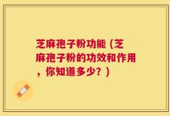 芝麻孢子粉功能 (芝麻孢子粉的功效和作用，你知道多少？)