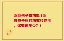 芝麻孢子粉功能 (芝麻孢子粉的功效和作用，你知道多少？)