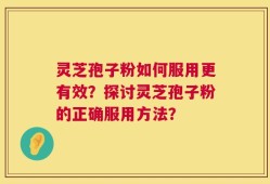 灵芝孢子粉如何服用更有效？探讨灵芝孢子粉的正确服用方法？