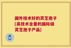 国外技术好的灵芝孢子(高技术含量的国际级灵芝孢子产品)