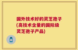 国外技术好的灵芝孢子(高技术含量的国际级灵芝孢子产品)
