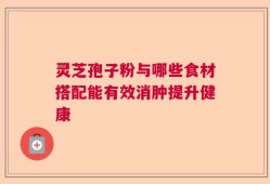 灵芝孢子粉与哪些食材搭配能有效消肿提升健康
