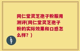 同仁堂灵芝孢子粉服用测评(同仁堂灵芝孢子粉的实际效果和口感怎么样？)