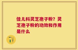 佳儿科灵芝孢子粉？灵芝孢子粉的功效和作用是什么