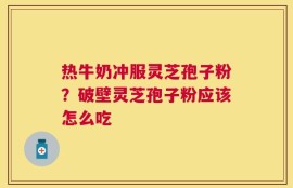 热牛奶冲服灵芝孢子粉？破壁灵芝孢子粉应该怎么吃