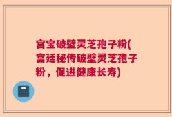 宫宝破壁灵芝孢子粉(宫廷秘传破壁灵芝孢子粉，促进健康长寿)