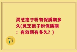 灵芝孢子粉有保质期多久(灵芝孢子粉保质期：有效期有多久？)