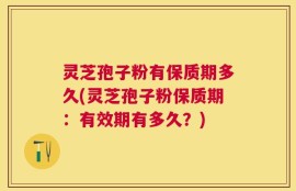 灵芝孢子粉有保质期多久(灵芝孢子粉保质期：有效期有多久？)