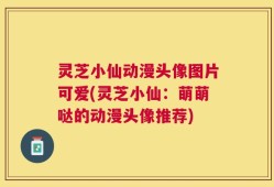 灵芝小仙动漫头像图片可爱(灵芝小仙：萌萌哒的动漫头像推荐)