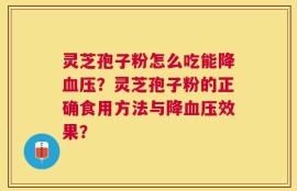 灵芝孢子粉怎么吃能降血压？灵芝孢子粉的正确食用方法与降血压效果？
