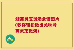 蜂窝灵芝煲汤食谱图片(教你轻松做出美味蜂窝灵芝煲汤)