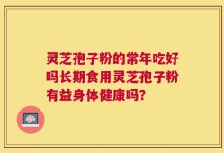 灵芝孢子粉的常年吃好吗长期食用灵芝孢子粉有益身体健康吗？