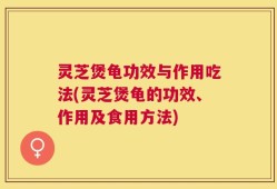 灵芝煲龟功效与作用吃法(灵芝煲龟的功效、作用及食用方法)