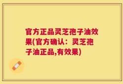 官方正品灵芝孢子油效果(官方确认：灵芝孢子油正品,有效果)