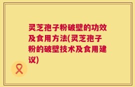 灵芝孢子粉破壁的功效及食用方法(灵芝孢子粉的破壁技术及食用建议)