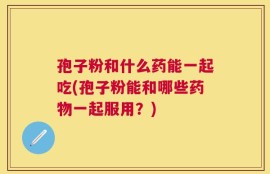 孢子粉和什么药能一起吃(孢子粉能和哪些药物一起服用？)