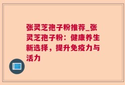 张灵芝孢子粉推荐_张灵芝孢子粉：健康养生新选择，提升免疫力与活力