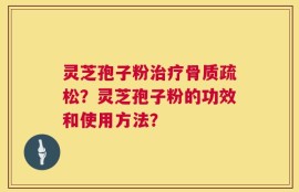 灵芝孢子粉治疗骨质疏松？灵芝孢子粉的功效和使用方法？