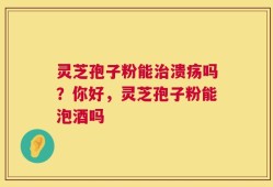 灵芝孢子粉能治溃疡吗？你好，灵芝孢子粉能泡酒吗