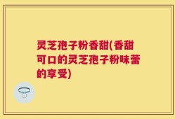 灵芝孢子粉香甜(香甜可口的灵芝孢子粉味蕾的享受)