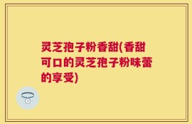 灵芝孢子粉香甜(香甜可口的灵芝孢子粉味蕾的享受)