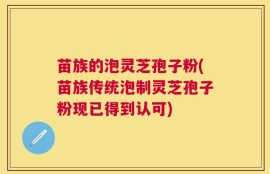 苗族的泡灵芝孢子粉(苗族传统泡制灵芝孢子粉现已得到认可)