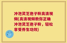 冲泡灵芝孢子粉高清视频(高清视频教你正确冲泡灵芝孢子粉，轻松享受养生功效)