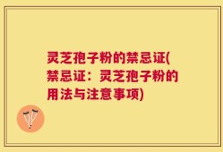 灵芝孢子粉的禁忌证(禁忌证：灵芝孢子粉的用法与注意事项)