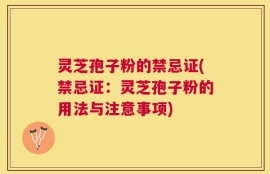 灵芝孢子粉的禁忌证(禁忌证：灵芝孢子粉的用法与注意事项)
