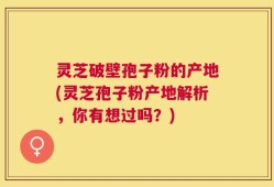 灵芝破壁孢子粉的产地(灵芝孢子粉产地解析，你有想过吗？)