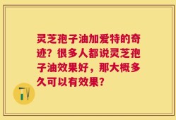 灵芝孢子油加爱特的奇迹？很多人都说灵芝孢子油效果好，那大概多久可以有效果？