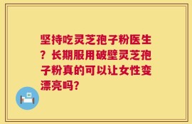 坚持吃灵芝孢子粉医生？长期服用破壁灵芝孢子粉真的可以让女性变漂亮吗？